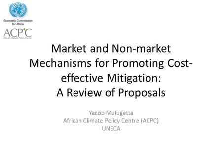 Market and Non-market Mechanisms for Promoting Cost- effective Mitigation: A Review of Proposals Yacob Mulugetta African Climate Policy Centre (ACPC) UNECA.