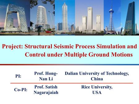 Project: Structural Seismic Process Simulation and Control under Multiple Ground Motions PI: Prof. Hongnan Li Dalian University of Technology, China Co-PI.