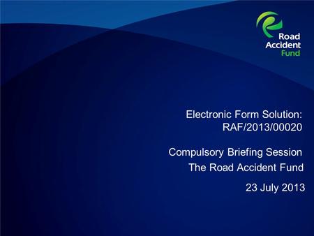 Electronic Form Solution: RAF/2013/00020 Compulsory Briefing Session 23 July 2013 The Road Accident Fund.