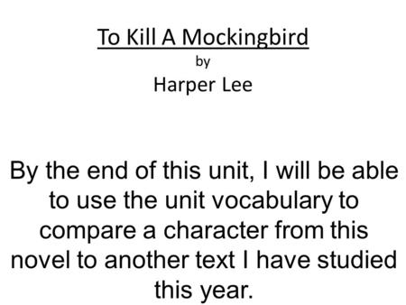 To Kill A Mockingbird by Harper Lee By the end of this unit, I will be able to use the unit vocabulary to compare a character from this novel to another.