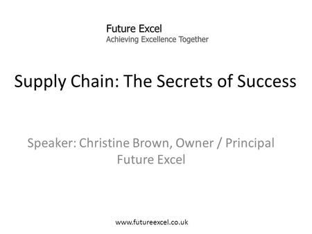 Supply Chain: The Secrets of Success Speaker: Christine Brown, Owner / Principal Future Excel www.futureexcel.co.uk.