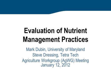 Evaluation of Nutrient Management Practices Mark Dubin, University of Maryland Steve Dressing, Tetra Tech Agriculture Workgroup (AgWG) Meeting January.