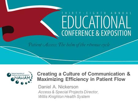 Creating a Culture of Communication & Maximizing Efficiency in Patient Flow Daniel A. Nickerson Access & Special Projects Director, Willis Knighton Health.