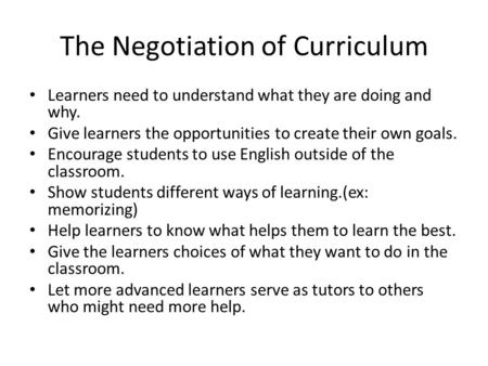 The Negotiation of Curriculum Learners need to understand what they are doing and why. Give learners the opportunities to create their own goals. Encourage.