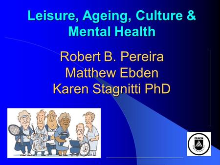 Leisure, Ageing, Culture & Mental Health Robert B. Pereira Matthew Ebden Karen Stagnitti PhD.