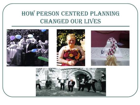 How Person Centred Planning Changed Our Lives. HOW PERSON CENTRED PLANNING CHANGED OUR LIVES…. Our Wedding Our Cruise Decorating our home Planning and.