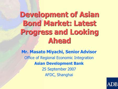 Development of Asian Bond Market: Latest Progress and Looking Ahead Mr. Masato Miyachi, Senior Advisor Office of Regional Economic Integration Asian Development.