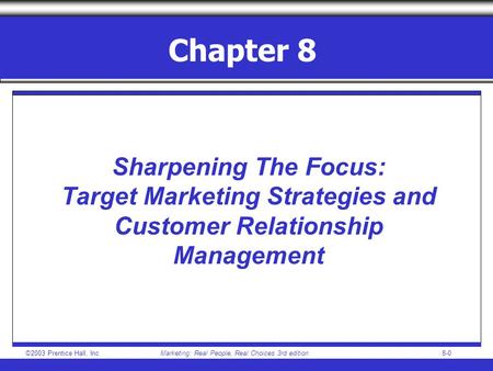 ©2003 Prentice Hall, IncMarketing: Real People, Real Choices 3rd edition8-0 Chapter 8 Sharpening The Focus: Target Marketing Strategies and Customer Relationship.
