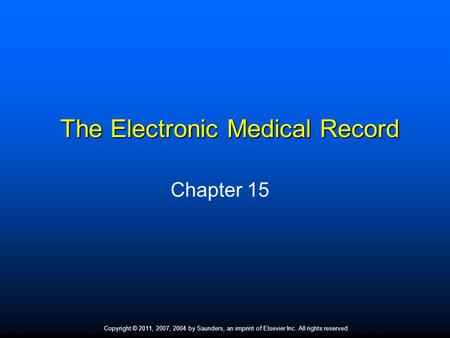 Copyright © 2011, 2007, 2004 by Saunders, an imprint of Elsevier Inc. All rights reserved. 1 The Electronic Medical Record Chapter 15.