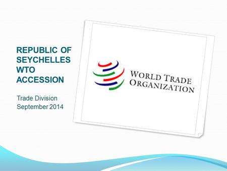 REPUBLIC OF SEYCHELLES WTO ACCESSION Trade Division September 2014.