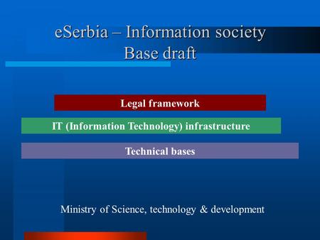 ESerbia – Information society Base draft Ministry of Science, technology & development Legal framework IT (Information Technology) infrastructure Technical.