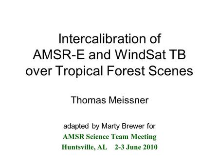 Intercalibration of AMSR-E and WindSat TB over Tropical Forest Scenes Thomas Meissner adapted by Marty Brewer for AMSR Science Team Meeting Huntsville,