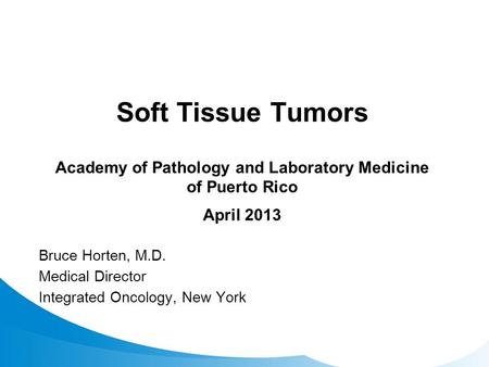 Soft Tissue Tumors Academy of Pathology and Laboratory Medicine of Puerto Rico April 2013 Bruce Horten, M.D. Medical Director Integrated Oncology, New.