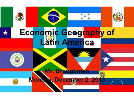 Economic Geography of Latin America Mr. Broughman Monday, December 2, 2013.