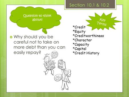 Key Terms Section 10.1 & 10.2  Why should you be careful not to take on more debt than you can easily repay? *Credit *Equity *Creditworthiness *Character.