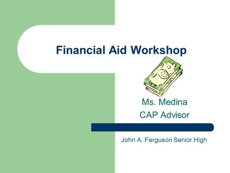 Financial Aid Workshop Ms. Medina CAP Advisor John A. Ferguson Senior High.