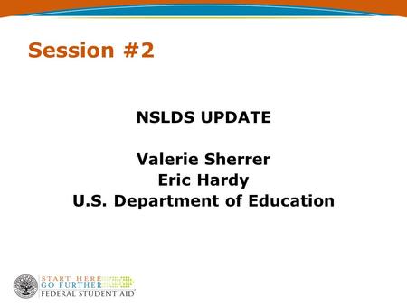 Session #2 NSLDS UPDATE Valerie Sherrer Eric Hardy U.S. Department of Education.
