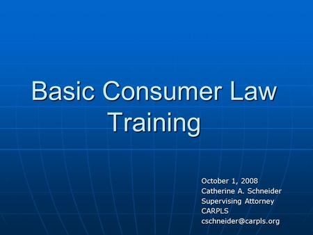 Basic Consumer Law Training October 1, 2008 Catherine A. Schneider Supervising Attorney