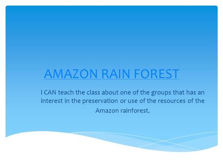 AMAZON RAIN FOREST I CAN teach the class about one of the groups that has an interest in the preservation or use of the resources of the Amazon rainforest.