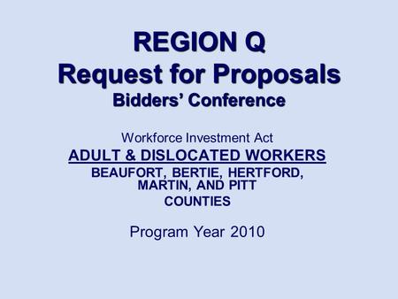 REGION Q Request for Proposals Bidders’ Conference Workforce Investment Act ADULT & DISLOCATED WORKERS BEAUFORT, BERTIE, HERTFORD, MARTIN, AND PITT COUNTIES.