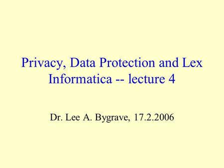 Privacy, Data Protection and Lex Informatica -- lecture 4 Dr. Lee A. Bygrave, 17.2.2006.