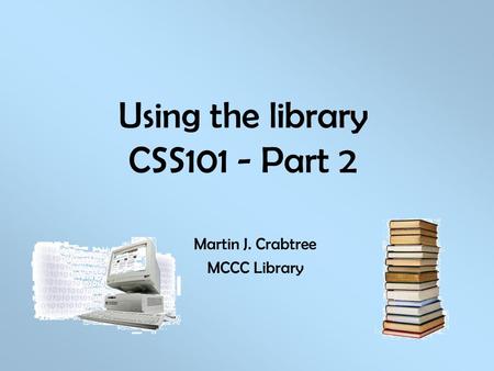 Using the library CSS101 - Part 2 Martin J. Crabtree MCCC Library.