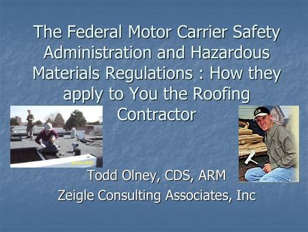 The Federal Motor Carrier Safety Administration and Hazardous Materials Regulations : How they apply to You the Roofing Contractor Todd Olney, CDS, ARM.