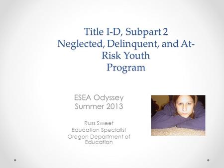 Title I-D, Subpart 2 Neglected, Delinquent, and At- Risk Youth Program ESEA Odyssey Summer 2013 Russ Sweet Education Specialist Oregon Department of Education.
