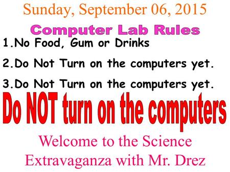 Sunday, September 06, 2015 Welcome to the Science Extravaganza with Mr. Drez 1.No Food, Gum or Drinks 2.Do Not Turn on the computers yet. 3.Do Not Turn.