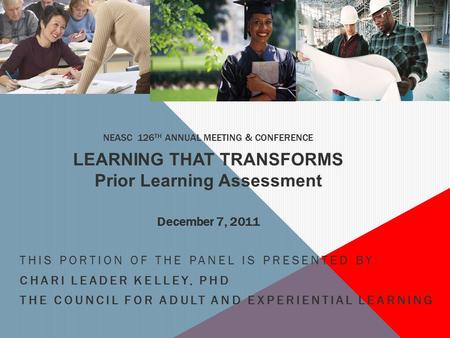 TAC NEASC 126 TH ANNUAL MEETING & CONFERENCE LEARNING THAT TRANSFORMS Prior Learning Assessment December 7, 2011 THIS PORTION OF THE PANEL IS PRESENTED.