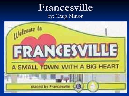 Francesville by: Craig Minor. Francesville, Indiana Location – US 421 & US HWY 14 West.