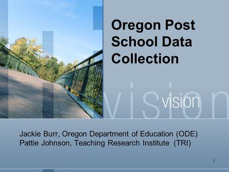 1 Oregon Post School Data Collection Jackie Burr, Oregon Department of Education (ODE) Pattie Johnson, Teaching Research Institute (TRI)