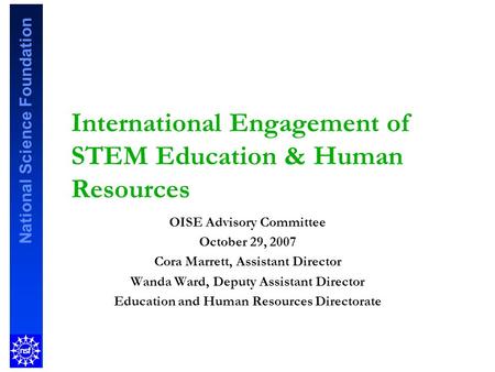 National Science Foundation International Engagement of STEM Education & Human Resources OISE Advisory Committee October 29, 2007 Cora Marrett, Assistant.