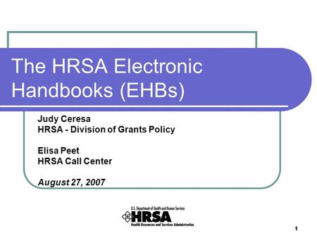 1 The HRSA Electronic Handbooks (EHBs) Judy Ceresa HRSA - Division of Grants Policy Elisa Peet HRSA Call Center August 27, 2007.