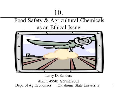 1 10. Food Safety & Agricultural Chemicals as an Ethical Issue Larry D. Sanders AGEC 4990: Spring 2002 Dept. of Ag Economics Oklahoma State University.