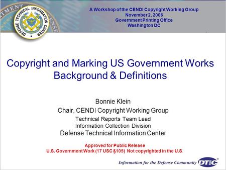 Copyright and Marking US Government Works Background & Definitions Bonnie Klein Chair, CENDI Copyright Working Group Technical Reports Team Lead Information.