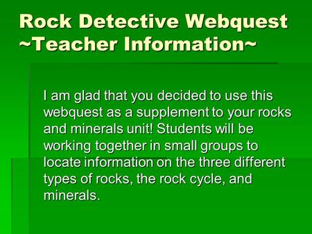 Rock Detective Webquest ~Teacher Information~ I am glad that you decided to use this webquest as a supplement to your rocks and minerals unit! Students.