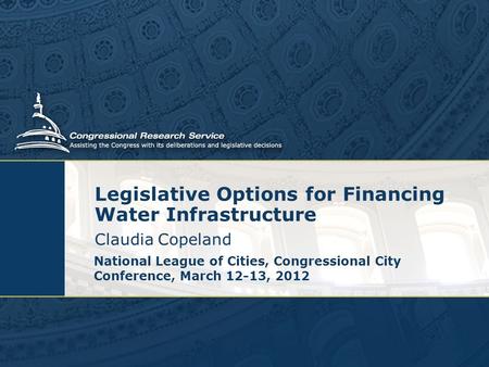 Legislative Options for Financing Water Infrastructure Claudia Copeland National League of Cities, Congressional City Conference, March 12-13, 2012.