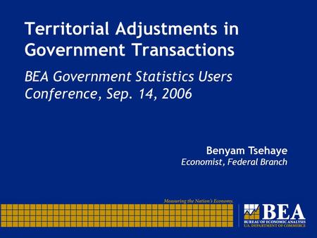 Territorial Adjustments in Government Transactions BEA Government Statistics Users Conference, Sep. 14, 2006 Benyam Tsehaye Economist, Federal Branch.