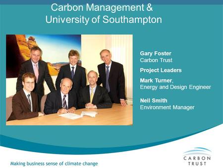 Gary Foster Carbon Trust Project Leaders Mark Turner, Energy and Design Engineer Neil Smith Environment Manager Carbon Management & University of Southampton.