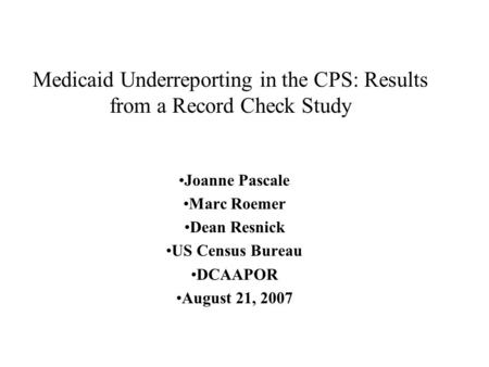 Medicaid Underreporting in the CPS: Results from a Record Check Study Joanne Pascale Marc Roemer Dean Resnick US Census Bureau DCAAPOR August 21, 2007.