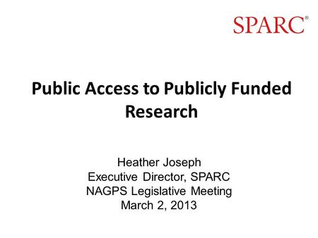 Public Access to Publicly Funded Research Heather Joseph Executive Director, SPARC NAGPS Legislative Meeting March 2, 2013.