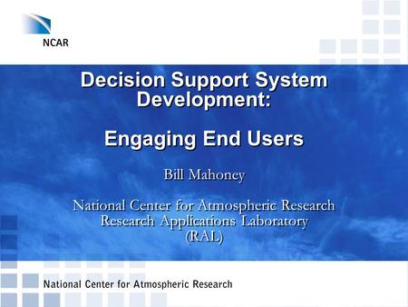 Decision Support System Development: Engaging End Users Bill Mahoney National Center for Atmospheric Research Research Applications Laboratory (RAL)