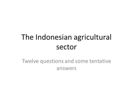 The Indonesian agricultural sector Twelve questions and some tentative answers.
