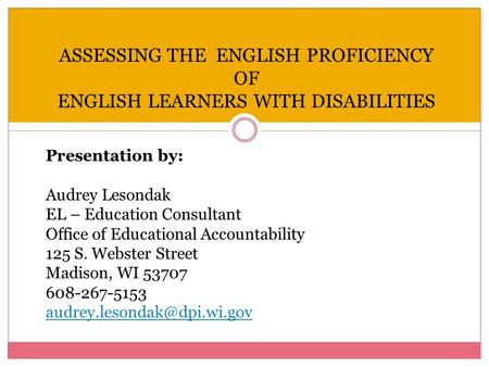 ASSESSING THE ENGLISH PROFICIENCY OF ENGLISH LEARNERS WITH DISABILITIES Presentation by: Audrey Lesondak EL – Education Consultant Office of Educational.