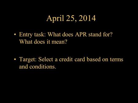 April 25, 2014 Entry task: What does APR stand for? What does it mean? Target: Select a credit card based on terms and conditions.