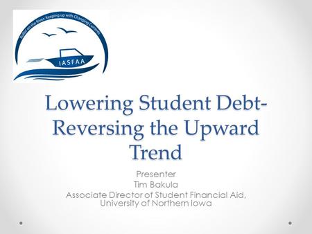 Lowering Student Debt- Reversing the Upward Trend Presenter Tim Bakula Associate Director of Student Financial Aid, University of Northern Iowa.