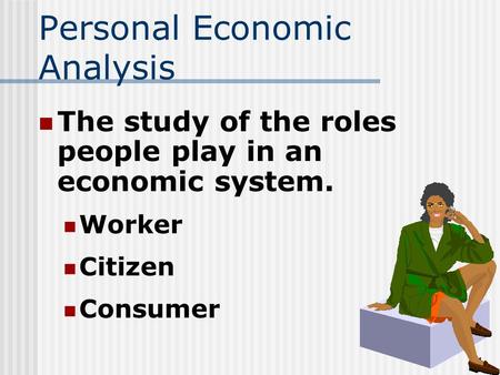 1 Personal Economic Analysis The study of the roles people play in an economic system. Worker Citizen Consumer.