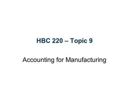 HBC 220 – Topic 9 Accounting for Manufacturing. Learning Objectives 1.Distinguish between costs and expenses, and understand how different costs are used.