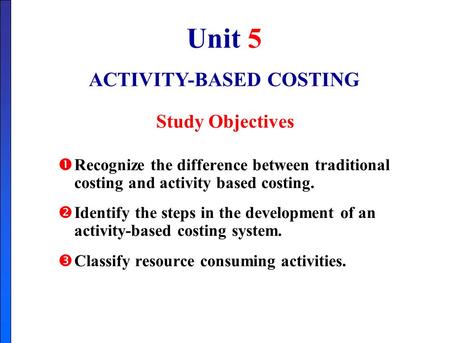 Unit 5 ACTIVITY-BASED COSTING Study Objectives  Recognize the difference between traditional costing and activity based costing.  Identify the steps.